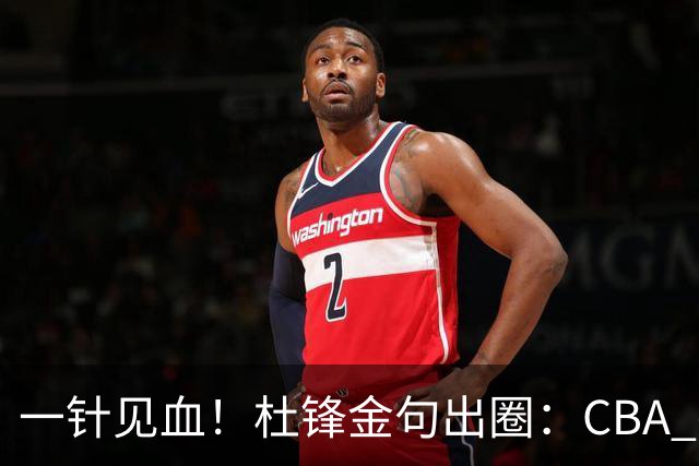 一针见血！杜锋金句出圈：CBA 打再多比赛没用，到头来锻炼的是外援