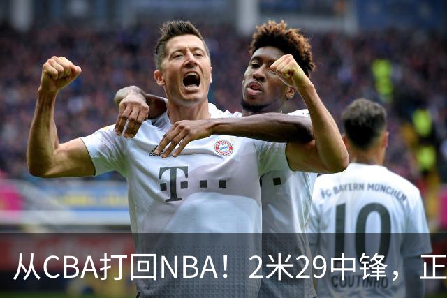 从CBA打回NBA！2米29中锋，正式加盟76人！