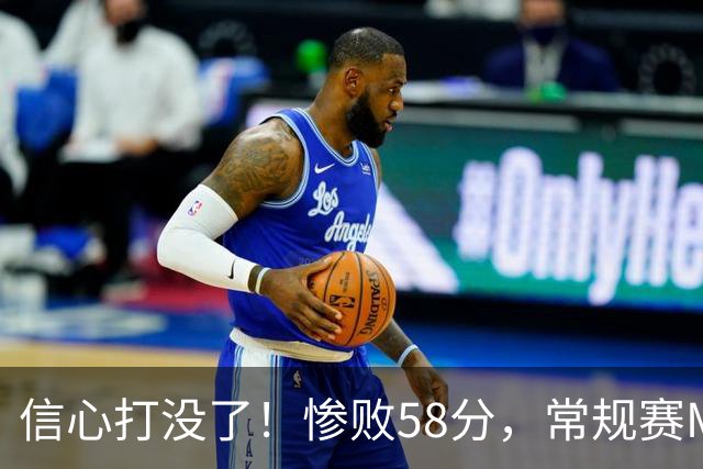 信心打没了！惨败58分，常规赛MVP正负值-55！