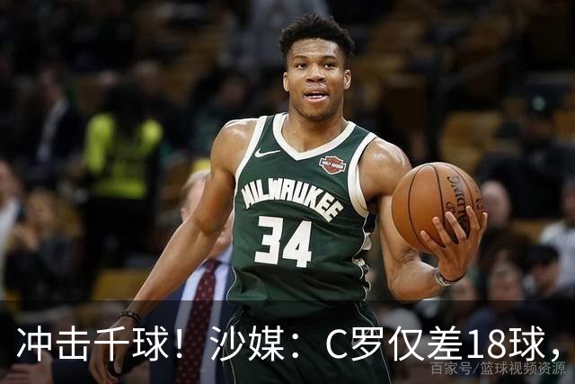 冲击千球！沙媒：C罗仅差18球，按当前效率最有可能在明年4月达成