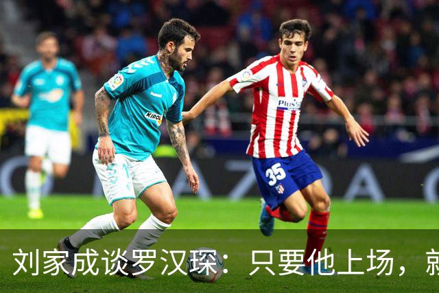 刘家成谈罗汉琛：只要他上场，就是玩命
