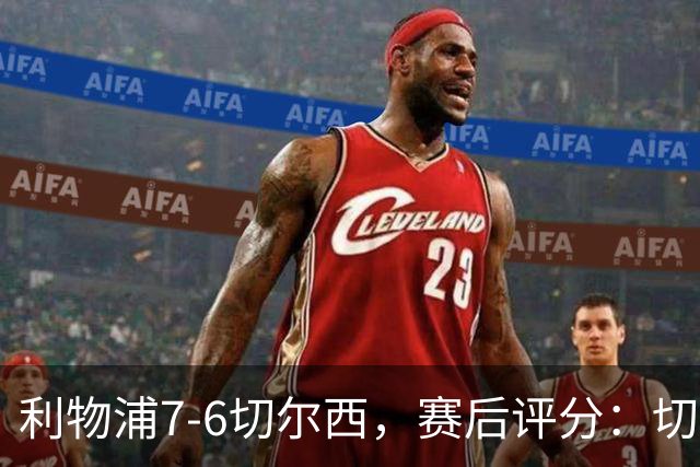 利物浦7-6切尔西，赛后评分：切尔西2人并列第一