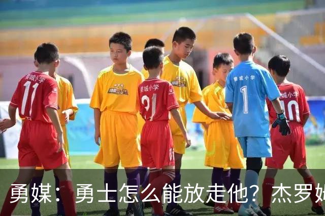 勇媒：勇士怎么能放走他？杰罗姆场均34.7分领跑联盟