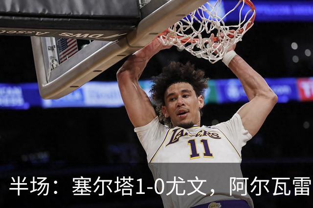 半场：塞尔塔1-0尤文，阿尔瓦雷斯首开纪录