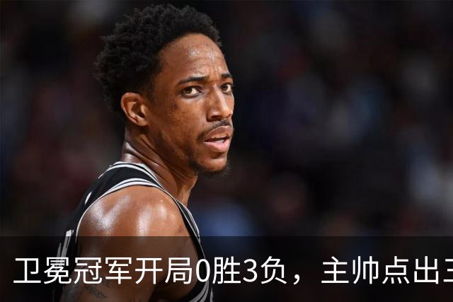 卫冕冠军开局0胜3负，主帅点出三个场上原因