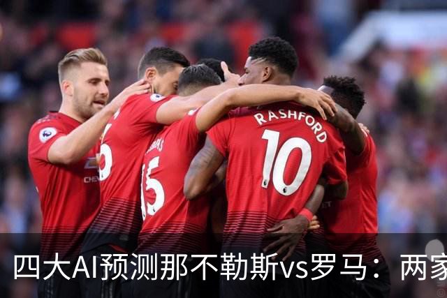 四大AI预测那不勒斯vs罗马：两家看好客胜，两家倾向平局