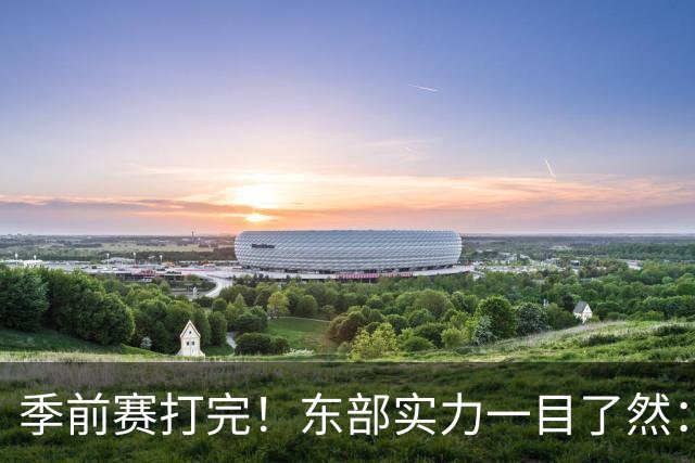季前赛打完！东部实力一目了然：争冠档4队、季后赛档3队！