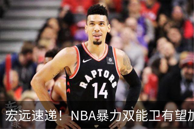 宏远速递！NBA暴力双能卫有望加盟，力保亚帅躺进总决赛？