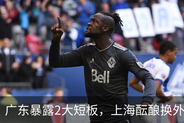 广东暴露2大短板，上海酝酿换外援，青岛浙江遭重罚，宁波签山东旧将