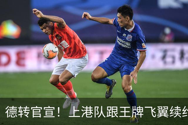德转官宣！上港队跟王牌飞翼续约到2028年，曾是里皮看好的国脚
