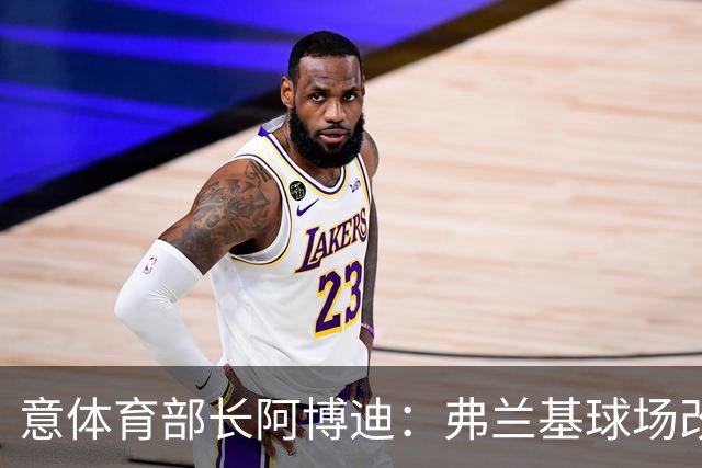 意体育部长阿博迪：弗兰基球场改造已经达成最终一致