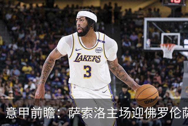 意甲前瞻：萨索洛主场迎佛罗伦萨，保级双雄抢分看贝拉尔迪