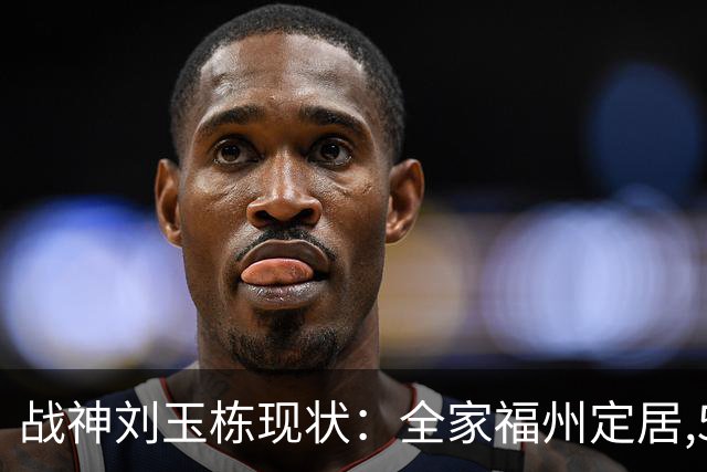 战神刘玉栋现状：全家福州定居,56岁沉迷海钓,遗憾独子未走篮球路