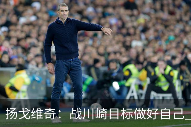扬戈维奇：战川崎目标做好自己 希望小伙子放开踢