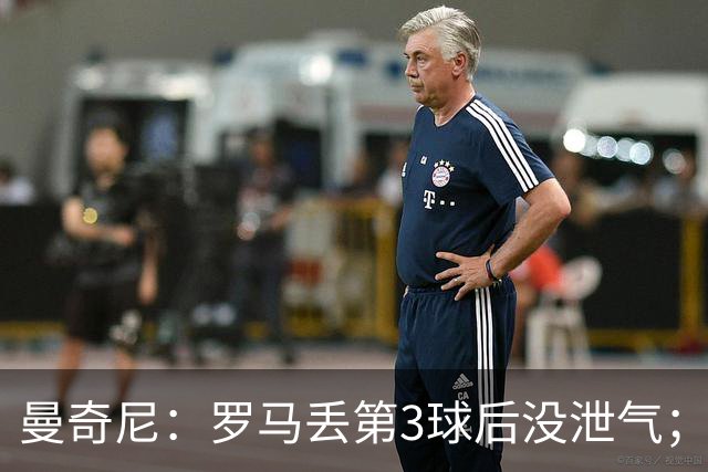 曼奇尼：罗马丢第3球后没泄气；新援提升阵容价值