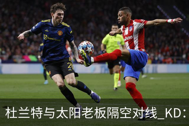 杜兰特与太阳老板隔空对线 KD：我36岁仍在巅峰状态