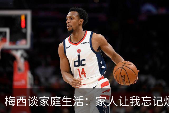 梅西谈家庭生活：家人让我忘记烦恼 对儿子必须小心