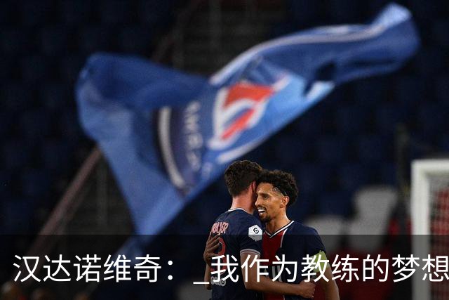汉达诺维奇： 我作为教练的梦想？执教国际米兰