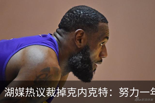 湖媒热议裁掉克内克特：努力一年没找到下家 更看重布朗尼 选他就是错误