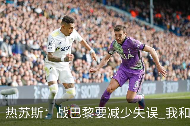 热苏斯：战巴黎要减少失误 我和内马尔相互尊重