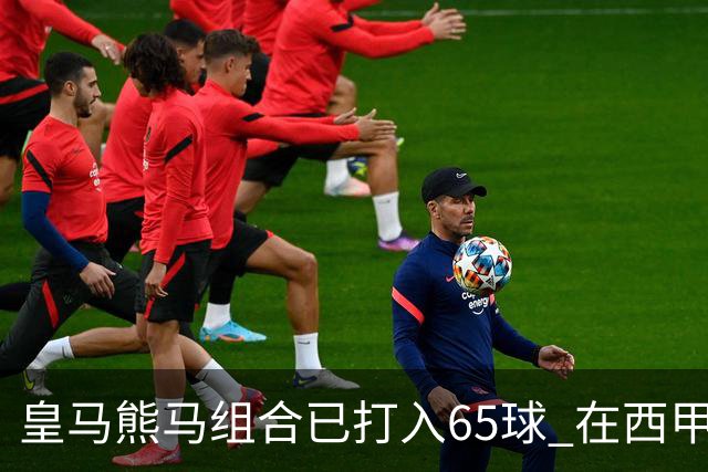 皇马熊马组合已打入65球 在西甲相互助攻12次