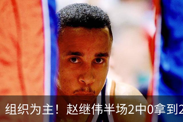 组织为主！赵继伟半场2中0拿到2分4助 正负值+3