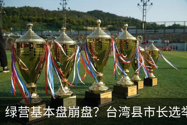 绿营基本盘崩盘？台湾县市长选举预估：国民党拿五都，执政16县市