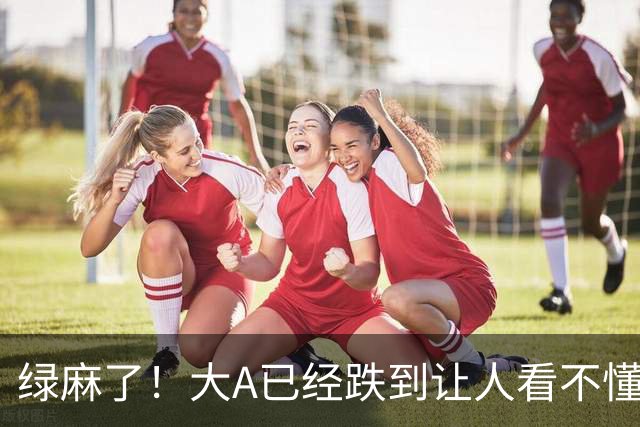绿麻了！大A已经跌到让人看不懂了