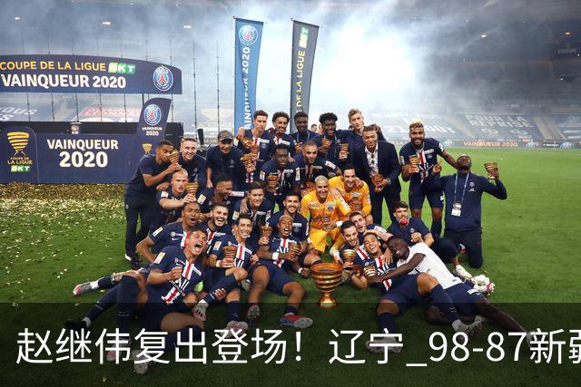 赵继伟复出登场！辽宁 98-87新疆四战全胜 库珀 27+5+11 主导全场