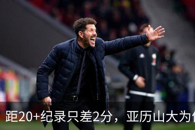 距20+纪录只差2分，亚历山大为何主动下场