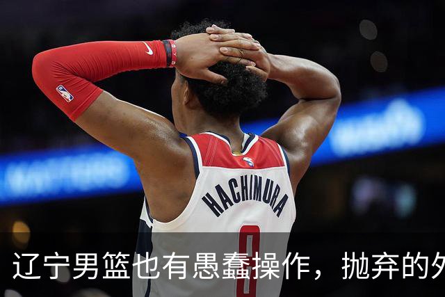 辽宁男篮也有愚蠢操作，抛弃的外援轰36+7，不败金身被打破成笑话