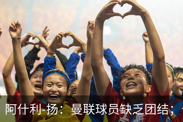 阿什利-扬：曼联球员缺乏团结；卡里克知道自己下课已成定局