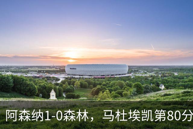 阿森纳1-0森林，马杜埃凯第80分钟制胜
