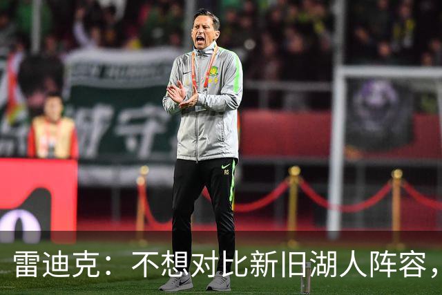 雷迪克：不想对比新旧湖人阵容，这套打法让人兴奋