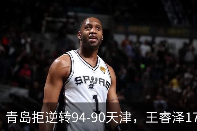 青岛拒逆转94-90天津，王睿泽17分，段昂君16分，尼克斯空砍28分