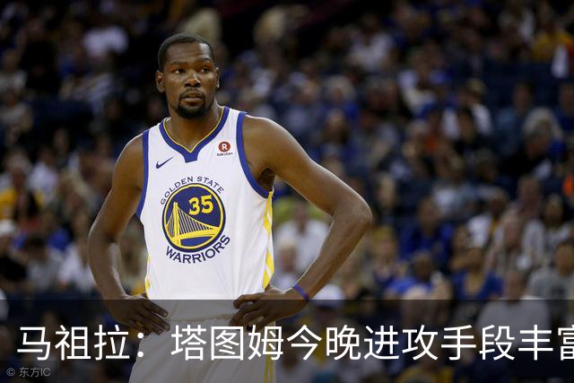 马祖拉：塔图姆今晚进攻手段丰富 三分&突破&中距离都运用得很好