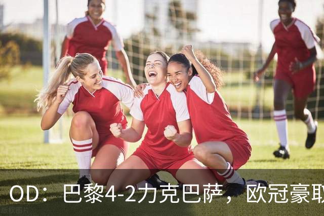 OD：巴黎4-2力克巴萨，欧冠豪取三连胜展现冠军底气